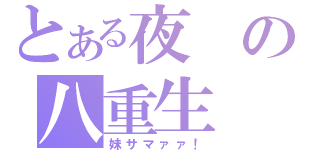 とある夜の八重生（妹サマァァ！）