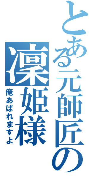 とある元師匠の凜姫様Ⅱ（俺あばれますよ）