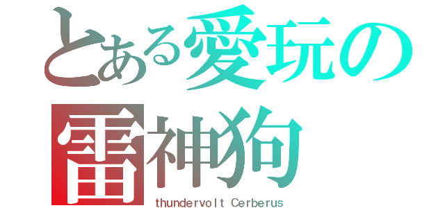 とある愛玩の雷神狗（ｔｈｕｎｄｅｒｖｏｌｔ Ｃｅｒｂｅｒｕｓ）