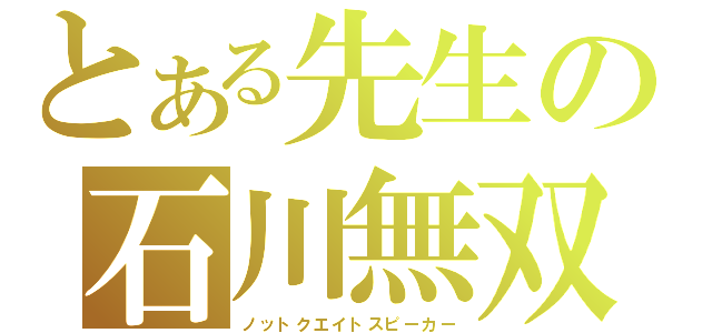 とある先生の石川無双（ノットクエイトスピーカー）