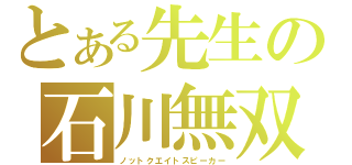 とある先生の石川無双（ノットクエイトスピーカー）