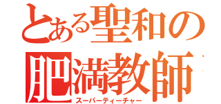 とある聖和の肥満教師（スーパーティーチャー）