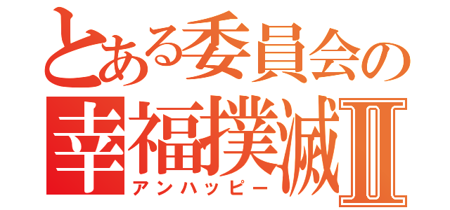 とある委員会の幸福撲滅Ⅱ（アンハッピー）