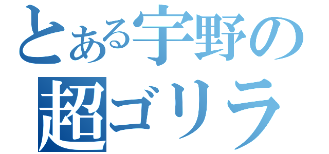 とある宇野の超ゴリラ（）