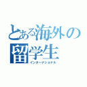 とある海外の留学生（インターナショナル）