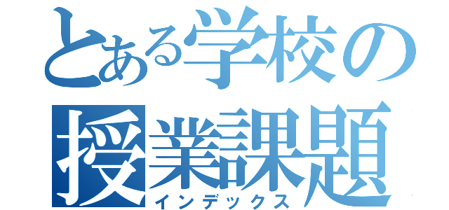 とある学校の授業課題（インデックス）