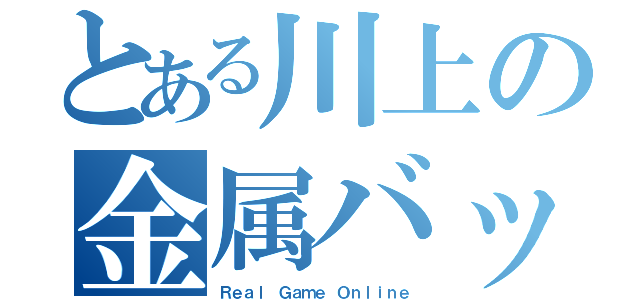 とある川上の金属バット（Ｒｅａｌ Ｇａｍｅ Ｏｎｌｉｎｅ）