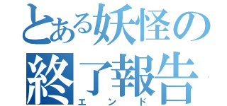 とある妖怪の終了報告（エンド）