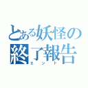 とある妖怪の終了報告（エンド）