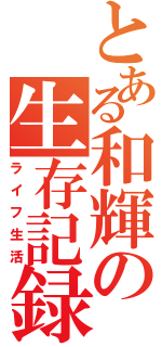 とある和輝の生存記録（ライフ生活）