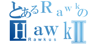 とあるＲａｗｋｕｓのＨａｗｋｕｓⅡ（Ｒａｗｋｕｓ）