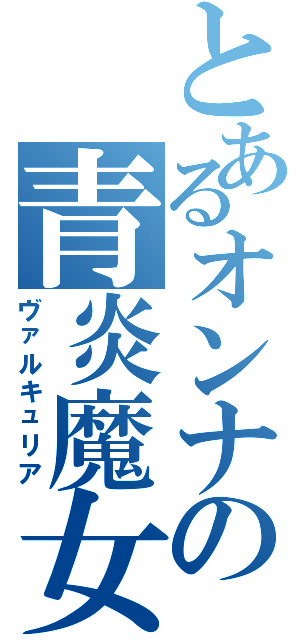 とあるオンナの青炎魔女（ヴァルキュリア）