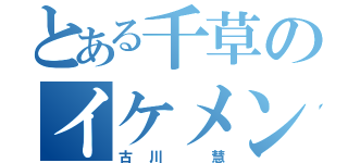 とある千草のイケメン（古川　慧）