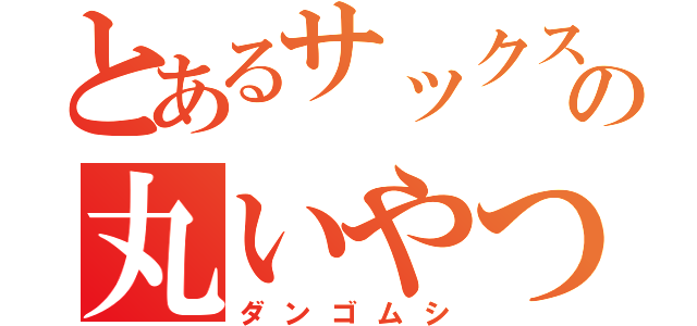 とあるサックスの丸いやつ（ダンゴムシ）