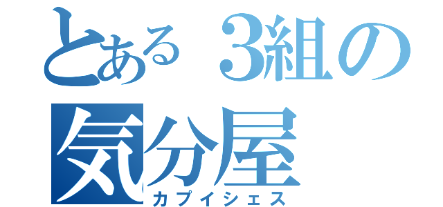 とある３組の気分屋（カプイシェス）