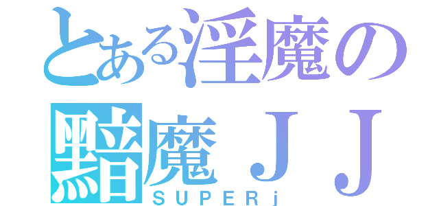 とある淫魔の黯魔ＪＪ（ＳＵＰＥＲｊ）