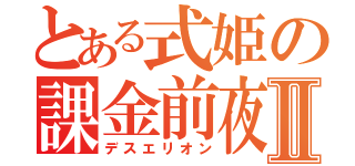 とある式姫の課金前夜祭Ⅱ（デスエリオン）