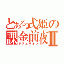 とある式姫の課金前夜祭Ⅱ（デスエリオン）