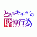 とあるキチガイの賭博行為（ギャンブル）