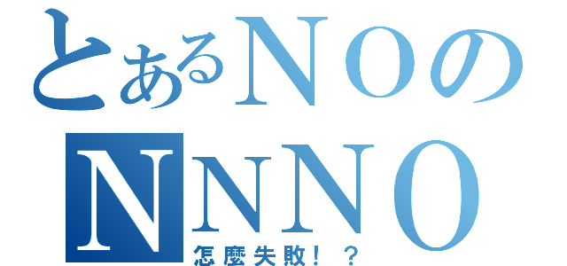 とあるＮＯのＮＮＮＯ（怎麼失敗！？）