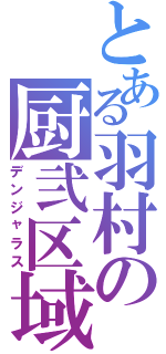 とある羽村の厨弐区域（デンジャラス）