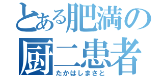 とある肥満の厨二患者（たかはしまさと）