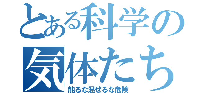 とある科学の気体たち（触るな混ぜるな危険）