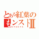 とある紅葉のもンストⅡ（にゃんにゃん）