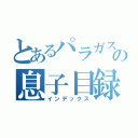 とあるパラガスの息子目録（インデックス）