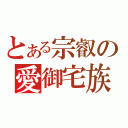 とある宗叡の愛御宅族（）