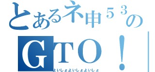 とあるネ申５３のＧＴＯ！（よいしょよいしょよいしょ）