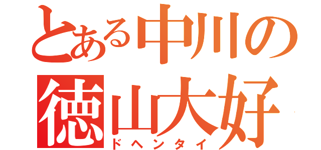 とある中川の徳山大好（ドヘンタイ）