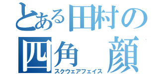 とある田村の四角 顔（スクウェアフェイス）