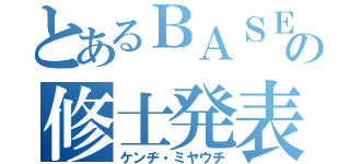 とあるＢＡＳＥの修士発表（ケンヂ・ミヤウチ）