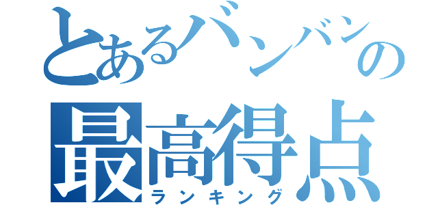 とあるバンバンの最高得点（ランキング）