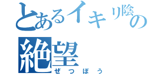 とあるイキリ陰キャの絶望（ぜつぼう）