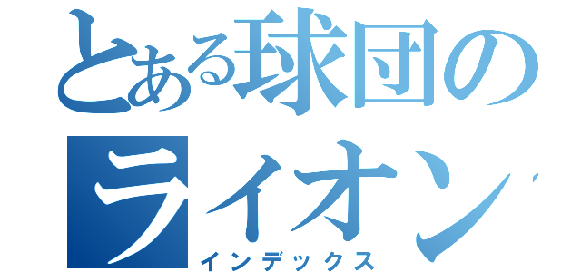 とある球団のライオンズ（インデックス）