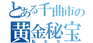 とある千曲市の黄金秘宝（私たち）