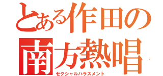 とある作田の南方熱唱（セクシャルハラスメント）