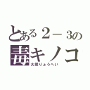 とある２－３の毒キノコ（大熊りょうへい）