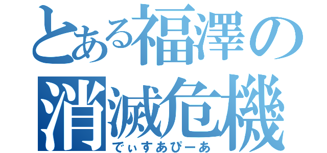 とある福澤の消滅危機（でぃすあぴーあ）