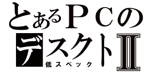 とあるＰＣのデスクトップⅡ（低スペック）