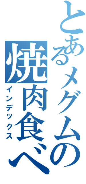 とあるメグムの焼肉食べ過ぎ（インデックス）