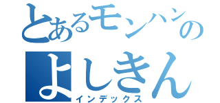 とあるモンハン依存のよしきんぐ（インデックス）