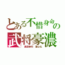 とある不惜身命の武将豪濃（　真田幸村　重心化）