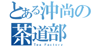 とある沖尚の茶道部（Ｔｅａ Ｆａｃｔｏｒｙ）