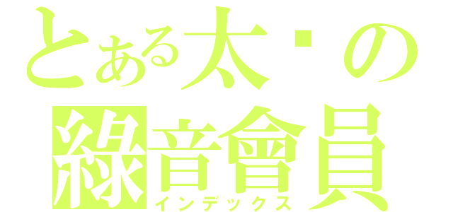 とある太ㄗの綠音會員（インデックス）