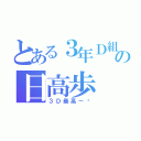 とある３年Ｄ組の日高歩（３Ｄ最高ー‼）