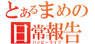 とあるまめの日常報告（ハッピーライフ）