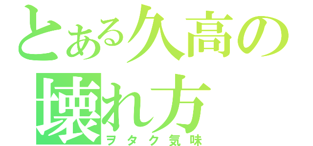 とある久高の壊れ方（ヲタク気味）